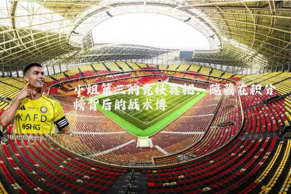 小组第三的竞技真相:隐藏在积分榜背后的战术博弈
