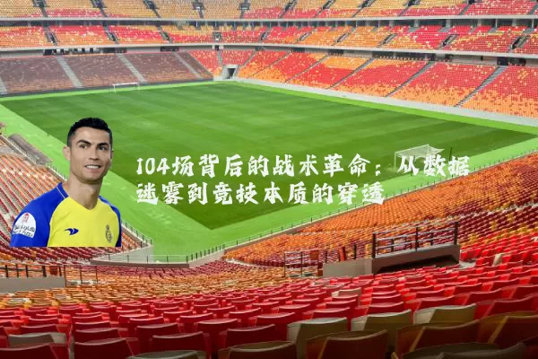 104场背后的战术革命:从数据迷雾到竞技本质的穿透