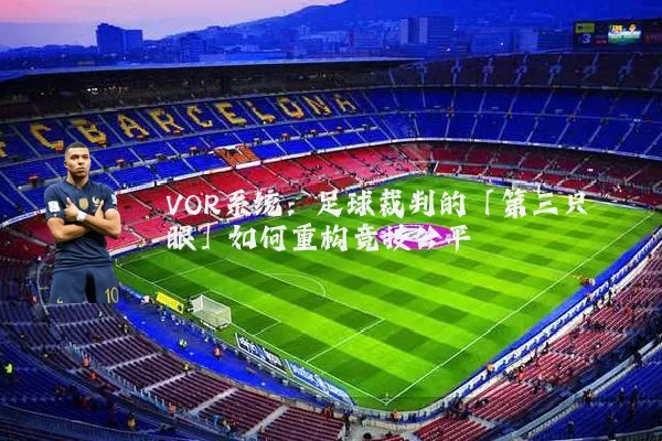 VOR系统:足球裁判的「第三只眼」如何重构竞技公平