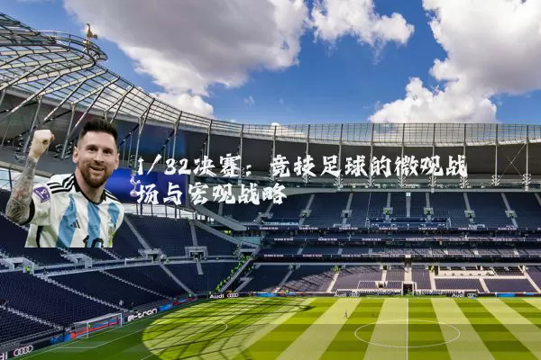 1/32决赛:竞技足球的微观战场与宏观战略