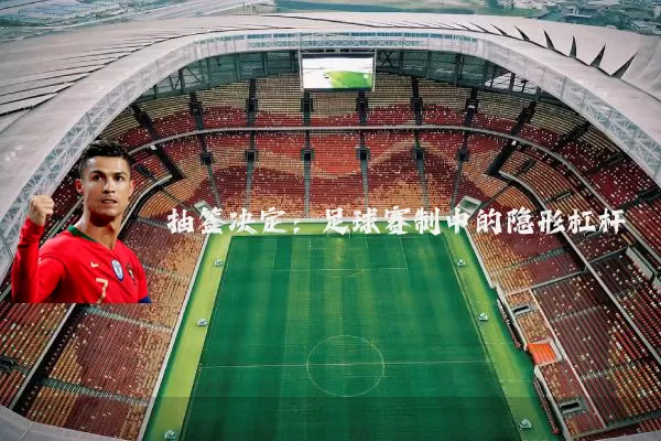 抽签决定:足球赛制中的隐形杠杆