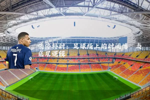 伤停补时:足球场上的时间博弈与底层逻辑