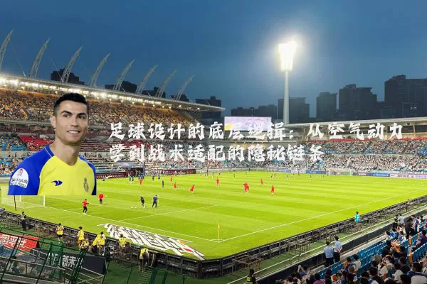 足球设计的底层逻辑:从空气动力学到战术适配的隐秘链条