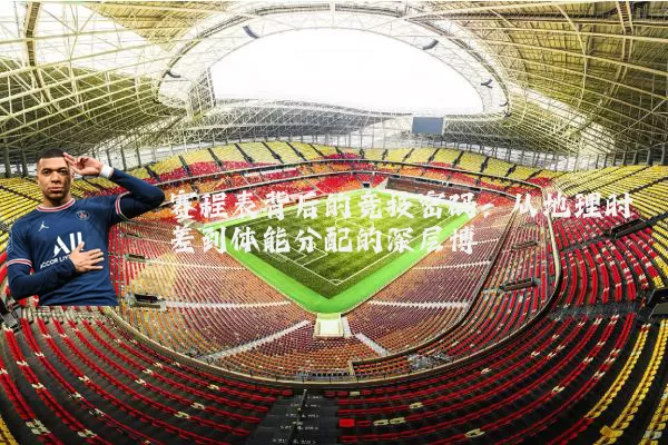 赛程表背后的竞技密码：从地理时差到体能分配的深层博弈