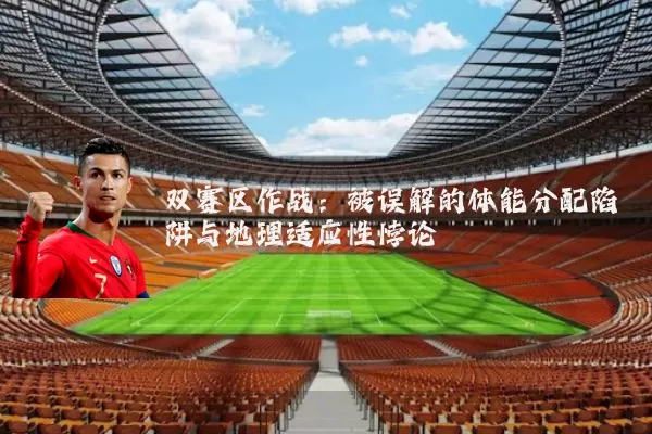 双赛区作战:被误解的体能分配陷阱与地理适应性悖论